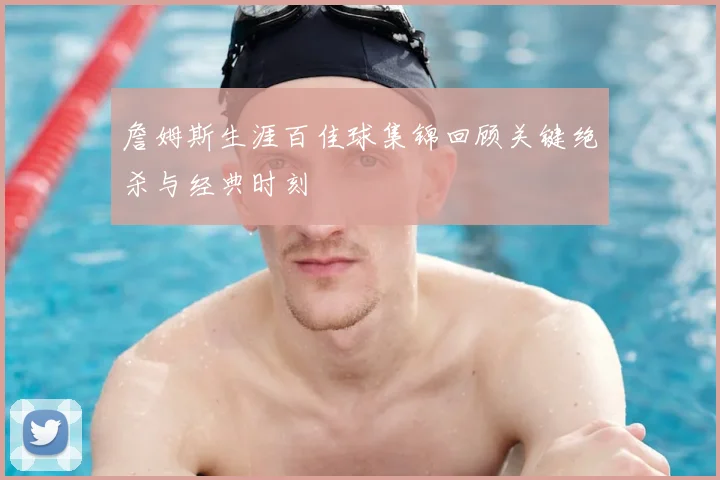 詹姆斯生涯百佳球集锦回顾关键绝杀与经典时刻
