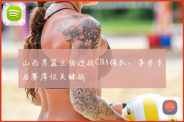 山西男篮主场迎战CBA强队，争夺季后赛席位关键战