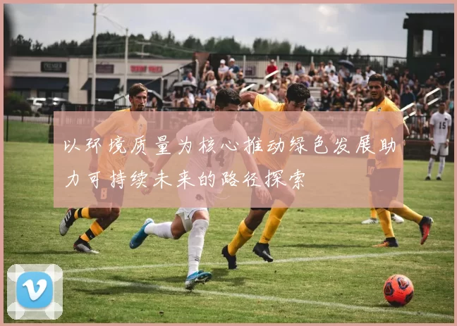 以环境质量为核心推动绿色发展助力可持续未来的路径探索