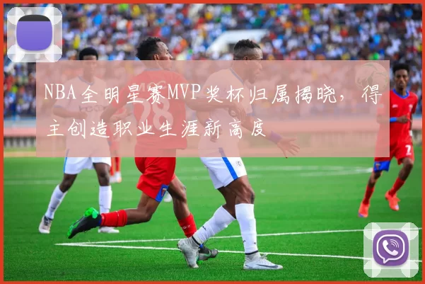 NBA全明星赛MVP奖杯归属揭晓，得主创造职业生涯新高度