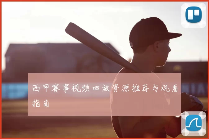 西甲赛事视频回放资源推荐与观看指南