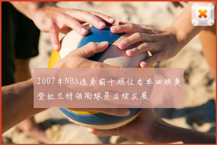 2007年NBA选秀前十顺位名单回顾奥登杜兰特领衔球员后续发展