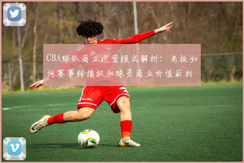 CBA球队商业运营模式解析：老板如何赛事转播权和球员商业价值获利