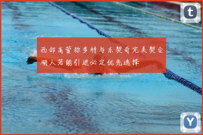 西部高管称多特与东契奇完美契合湖人若能引进必定优先选择