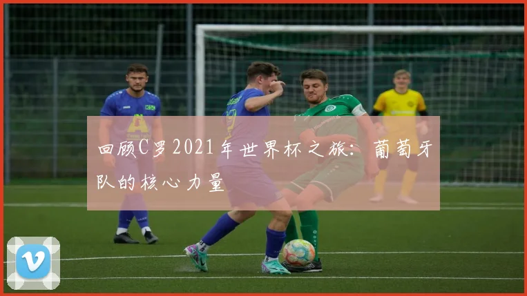 回顾C罗2021年世界杯之旅：葡萄牙队的核心力量