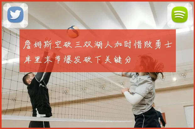 詹姆斯空砍三双湖人加时惜败勇士库里末节爆发砍下关键分