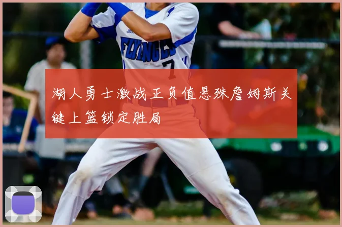 湖人勇士激战正负值悬殊詹姆斯关键上篮锁定胜局