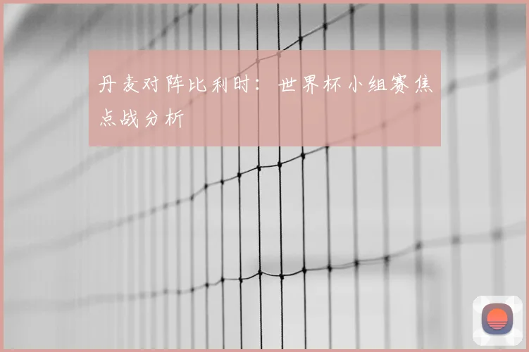 丹麦对阵比利时:世界杯小组赛焦点战分析