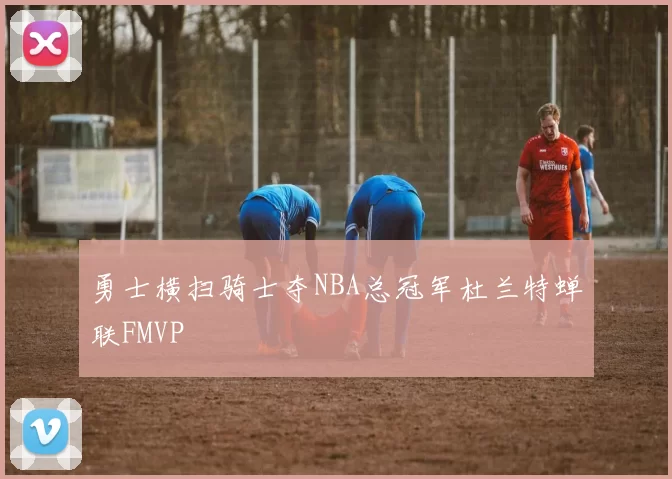 勇士横扫骑士夺NBA总冠军杜兰特蝉联FMVP