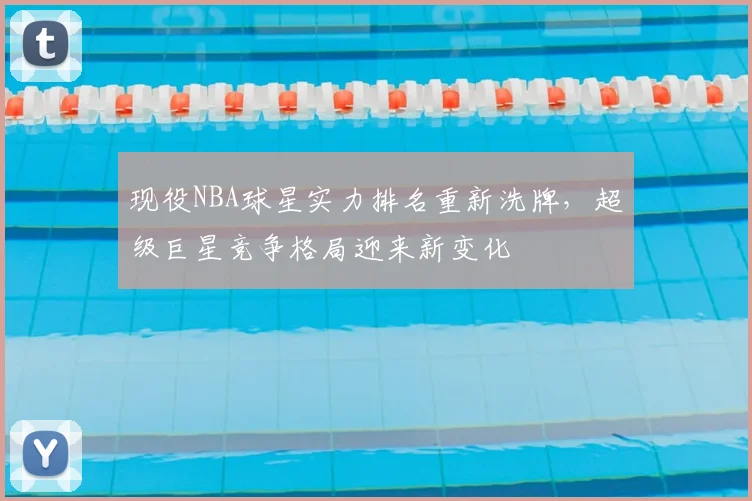 现役NBA球星实力排名重新洗牌，超级巨星竞争格局迎来新变化