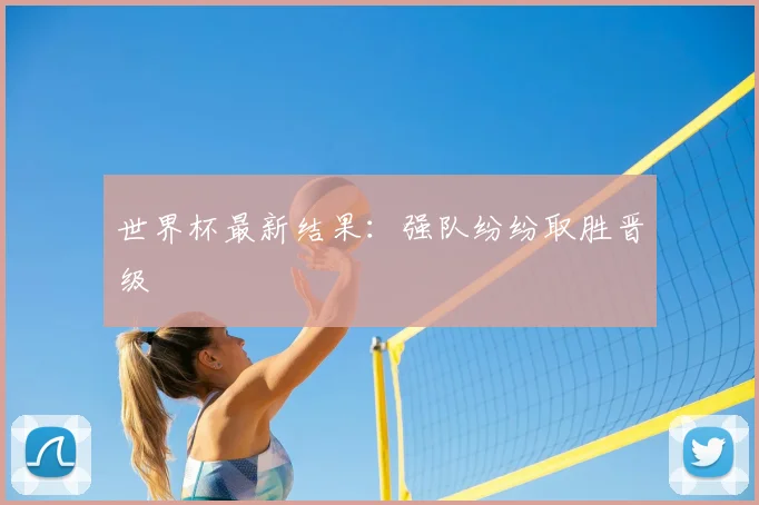 世界杯最新结果:强队纷纷取胜晋级