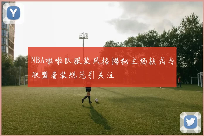 NBA啦啦队服装风格揭秘主场款式与联盟着装规范引关注