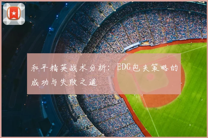 和平精英战术分析：EDG包夹策略的成功与失败之道