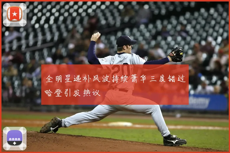 全明星递补风波持续萧华三度错过哈登引发热议