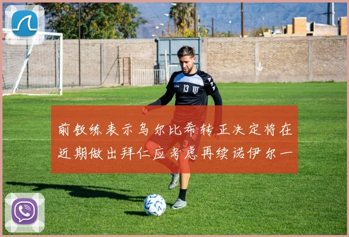 前教练表示乌尔比希转正决定将在近期做出拜仁应考虑再续诺伊尔一年合同