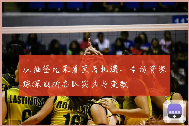 从抽签结果看黑马机遇，专访资深球探剖析各队实力与变数
