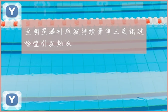 全明星递补风波持续萧华三度错过哈登引发热议