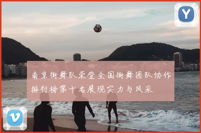 南京街舞队荣登全国街舞团队协作排行榜第十名展现实力与风采