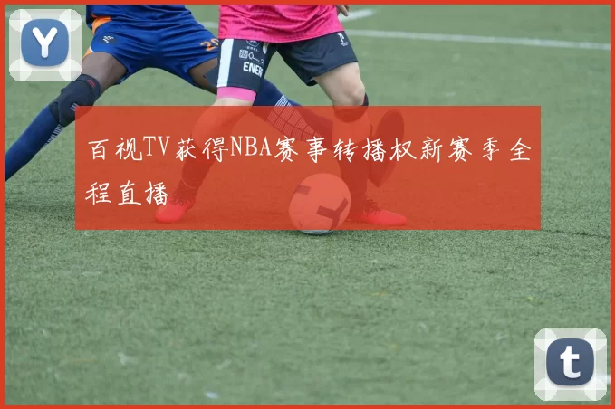 百视TV获得NBA赛事转播权新赛季全程直播