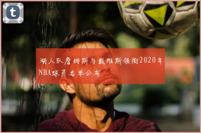 湖人队詹姆斯与戴维斯领衔2020年NBA球员名单公布