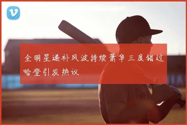 全明星递补风波持续萧华三度错过哈登引发热议