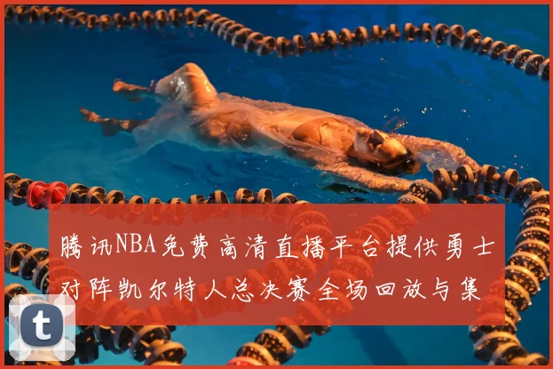 腾讯NBA免费高清直播平台提供勇士对阵凯尔特人总决赛全场回放与集锦