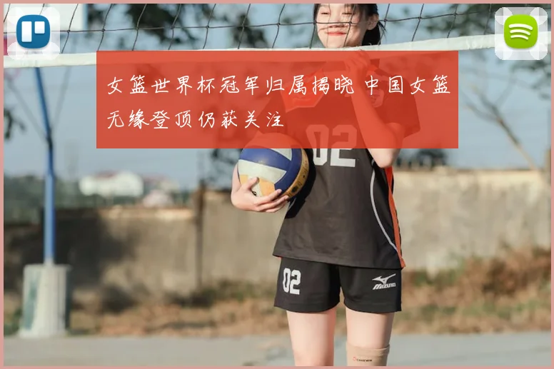 女篮世界杯冠军归属揭晓 中国女篮无缘登顶仍获关注