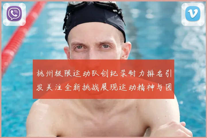 杭州极限运动队创纪录耐力排名引发关注全新挑战展现运动精神与团队合作