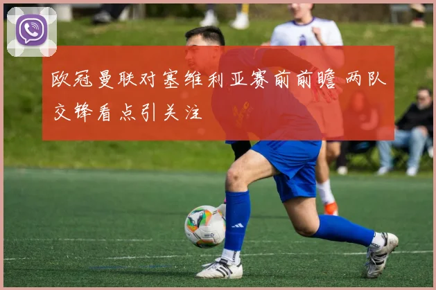 欧冠曼联对塞维利亚赛前前瞻 两队交锋看点引关注
