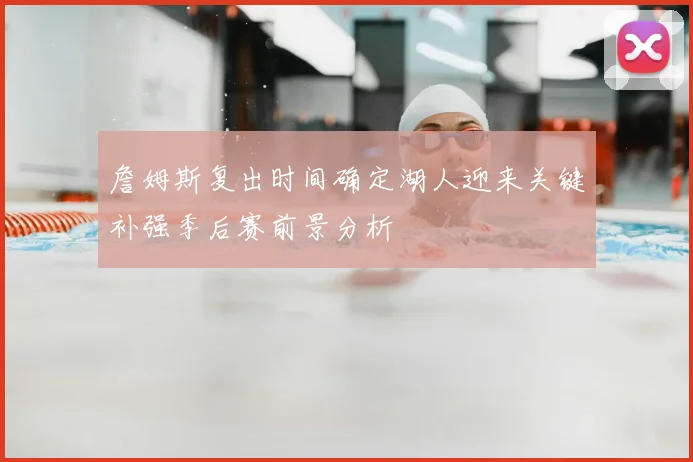 詹姆斯复出时间确定湖人迎来关键补强季后赛前景分析
