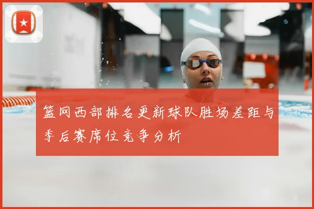 篮网西部排名更新球队胜场差距与季后赛席位竞争分析