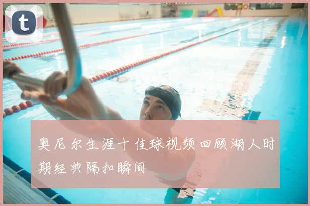 奥尼尔生涯十佳球视频回顾湖人时期经典隔扣瞬间