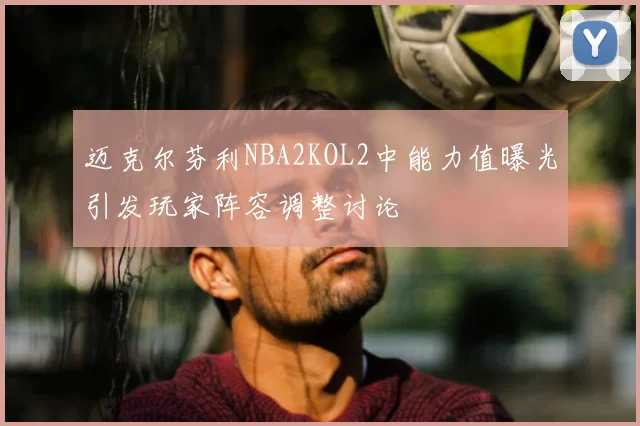 迈克尔芬利NBA2KOL2中能力值曝光引发玩家阵容调整讨论