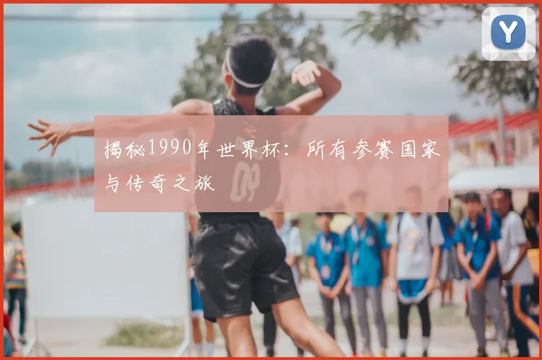 揭秘1990年世界杯:所有参赛国家与传奇之旅