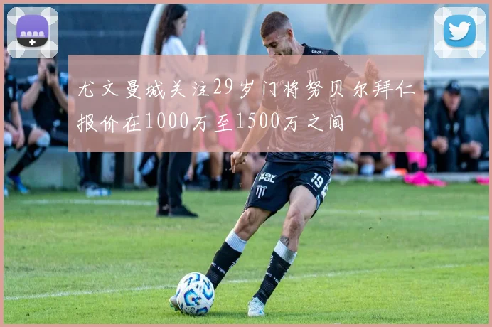 尤文曼城关注29岁门将努贝尔拜仁报价在1000万至1500万之间