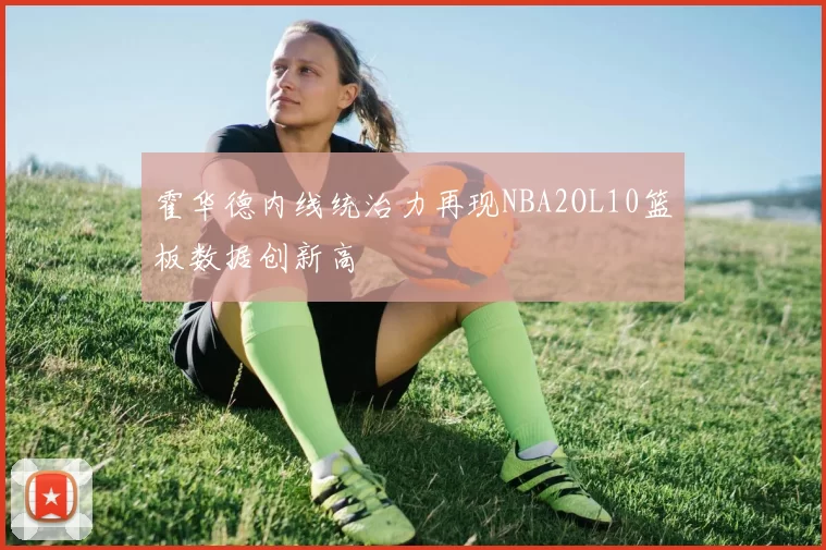 霍华德内线统治力再现NBA2OL10篮板数据创新高