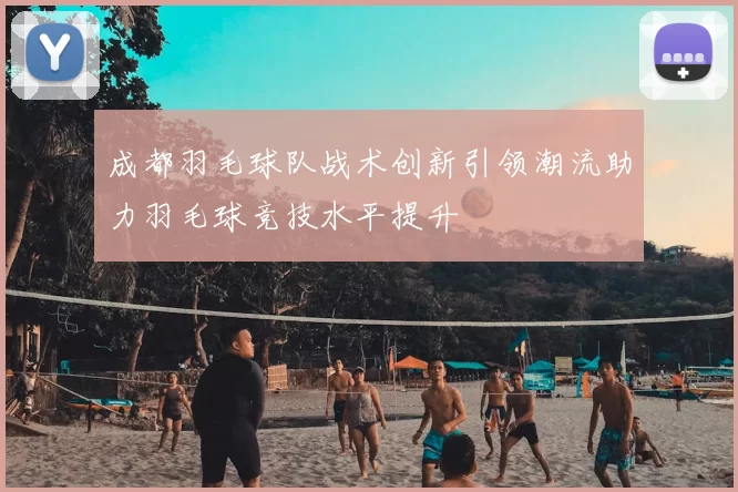 成都羽毛球队战术创新引领潮流助力羽毛球竞技水平提升