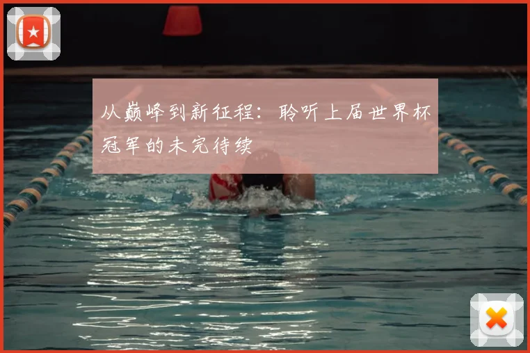 从巅峰到新征程：聆听上届世界杯冠军的未完待续