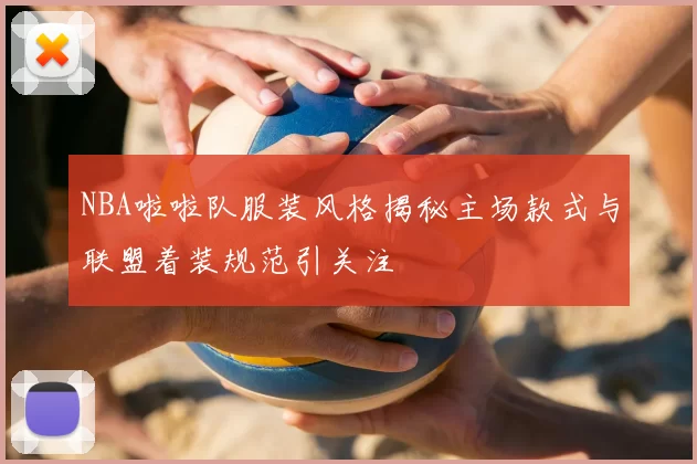 NBA啦啦队服装风格揭秘主场款式与联盟着装规范引关注