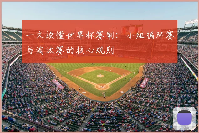 一文读懂世界杯赛制:小组循环赛与淘汰赛的核心规则