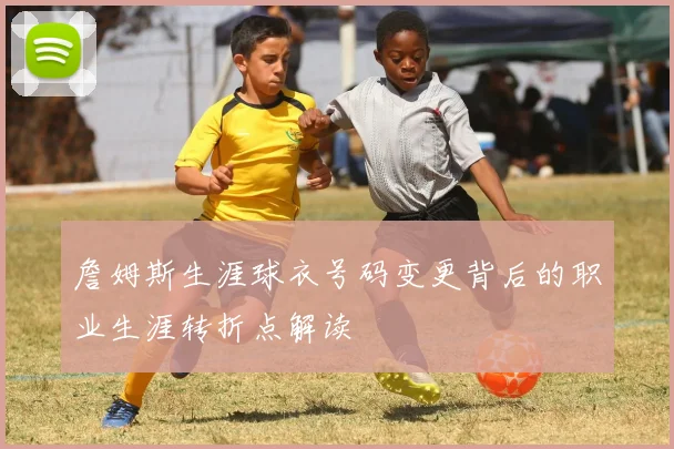 詹姆斯生涯球衣号码变更背后的职业生涯转折点解读