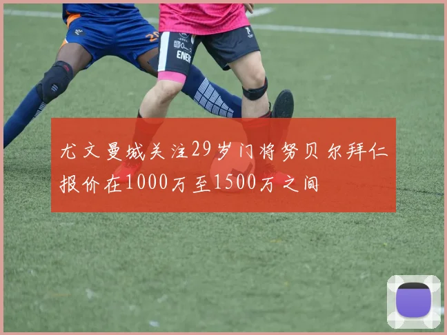 尤文曼城关注29岁门将努贝尔拜仁报价在1000万至1500万之间