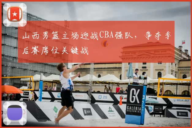 山西男篮主场迎战CBA强队，争夺季后赛席位关键战