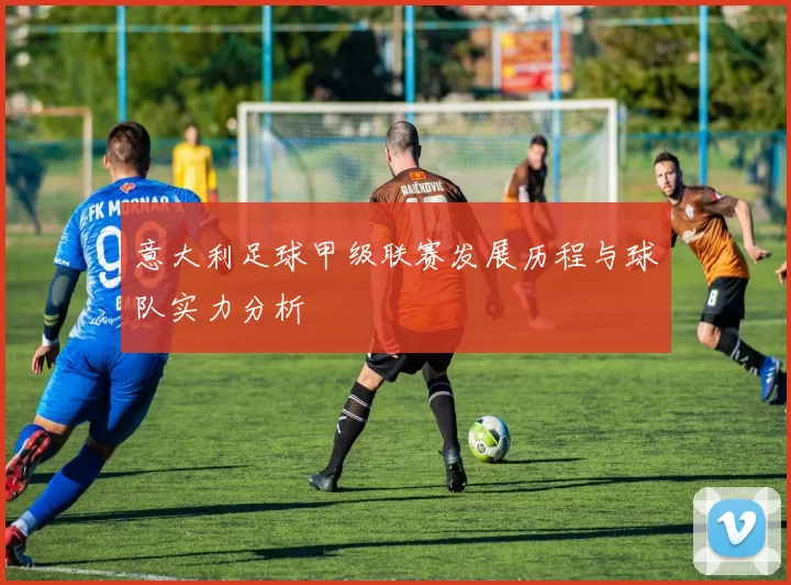 意大利足球甲级联赛发展历程与球队实力分析