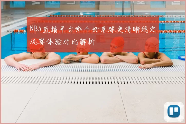 NBA直播平台哪个好看球更清晰稳定观赛体验对比解析