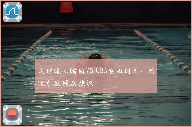 足球暖心瞬间VS CBA感动时刻，对比引发网友热议