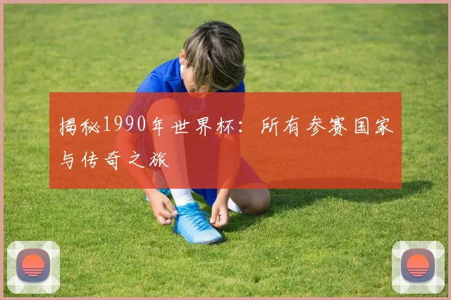 揭秘1990年世界杯:所有参赛国家与传奇之旅