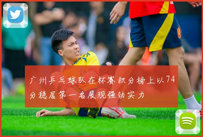 广州乒乓球队在杯赛积分榜上以74分稳居第一名展现强劲实力