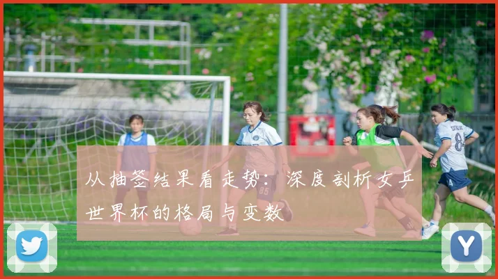 从抽签结果看走势:深度剖析女乒世界杯的格局与变数