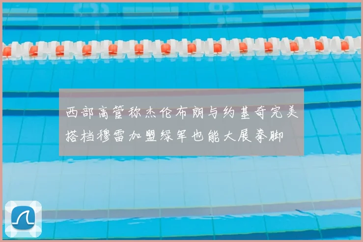 西部高管称杰伦布朗与约基奇完美搭档穆雷加盟绿军也能大展拳脚
